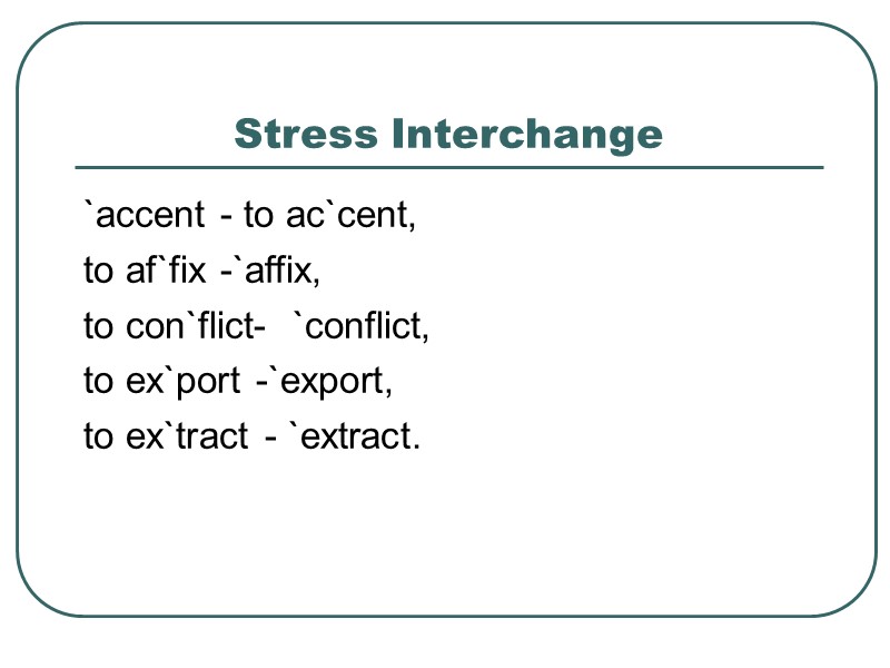 Stress Interchange `accent - to ac`cent, to af`fix -`affix,  to con`flict-  `conflict,